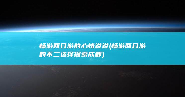 畅游两日游的心情说说 (畅游两日游的不二选择 探索成都)
