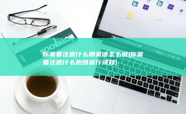 你需要注意什么用英语怎么说 (你需要注意什么 抱团旅行须知)
