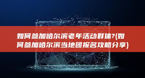 如何参加哈尔滨老年活动群体? (如何参加哈尔滨当地团 报名攻略分享)