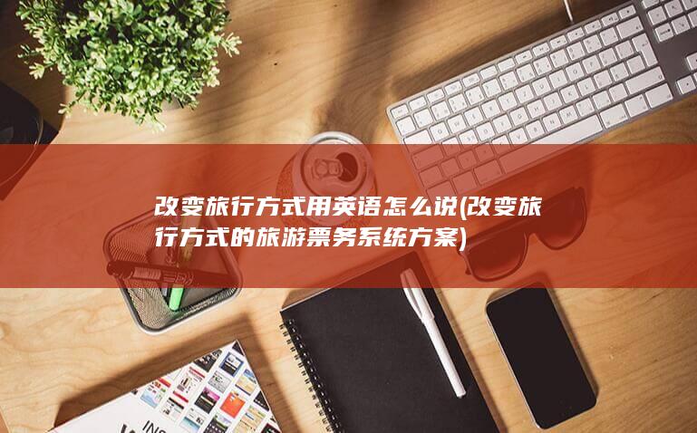 改变旅行方式用英语怎么说 (改变旅行方式的旅游票务系统方案)