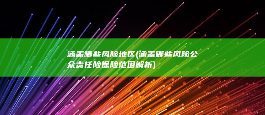 涵盖哪些风险地区 (涵盖哪些风险 公众责任险保险范围解析)