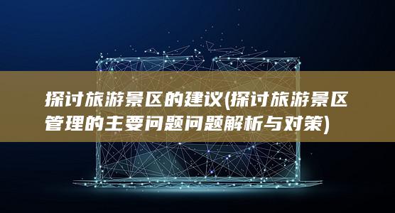 探讨旅游景区的建议 (探讨旅游景区管理的主要问题 问题解析与对策)