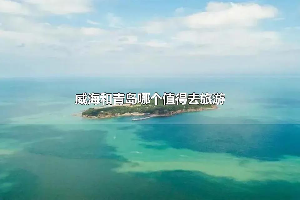 威海和青岛的旅游情况有哪些？威海必去十大景点